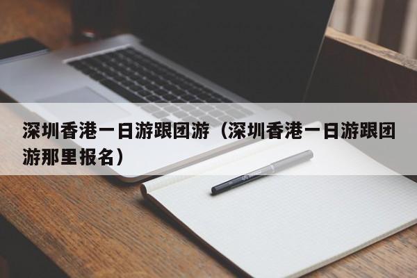 深圳香港一日游跟团游（深圳香港一日游跟团游那里报名）