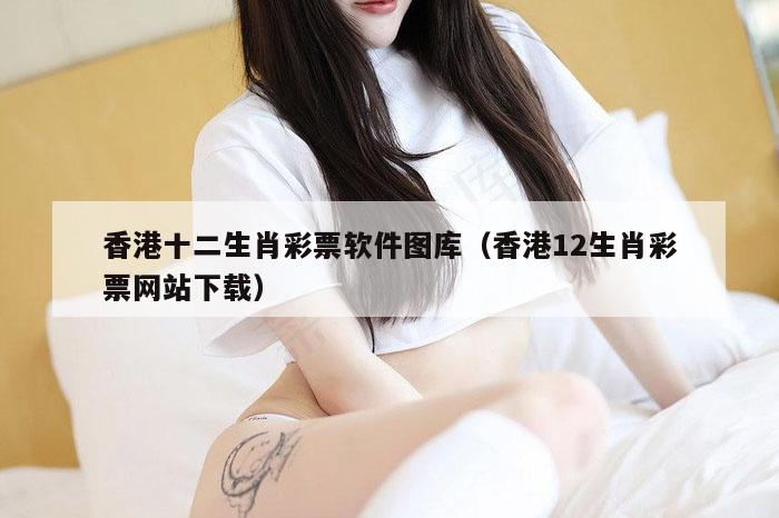香港十二生肖彩票软件图库（香港12生肖彩票网站下载）