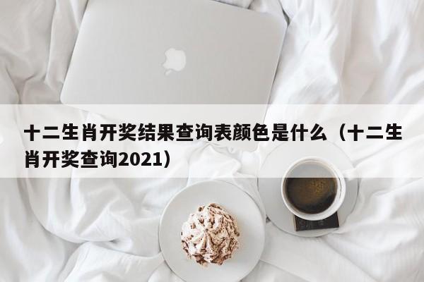 十二生肖开奖结果查询表颜色是什么（十二生肖开奖查询2021）